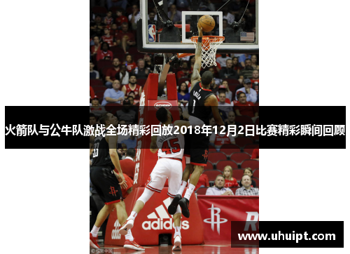 火箭队与公牛队激战全场精彩回放2018年12月2日比赛精彩瞬间回顾