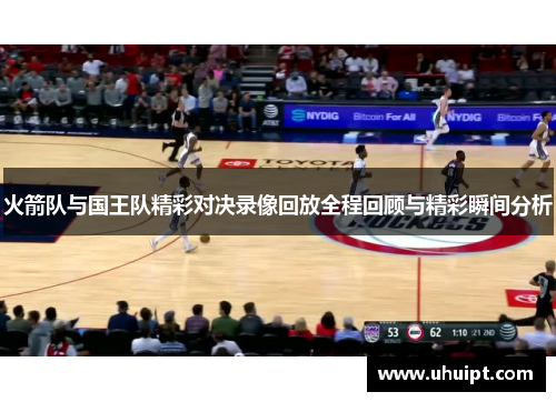 火箭队与国王队精彩对决录像回放全程回顾与精彩瞬间分析