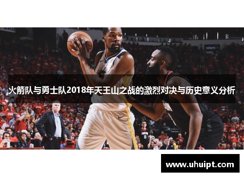 火箭队与勇士队2018年天王山之战的激烈对决与历史意义分析