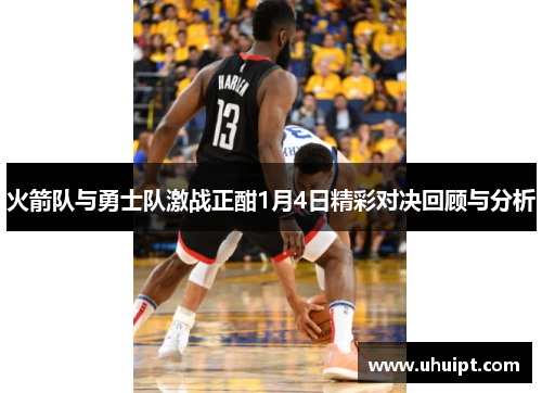 火箭队与勇士队激战正酣1月4日精彩对决回顾与分析