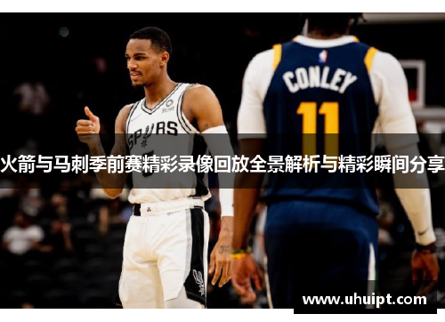 火箭与马刺季前赛精彩录像回放全景解析与精彩瞬间分享