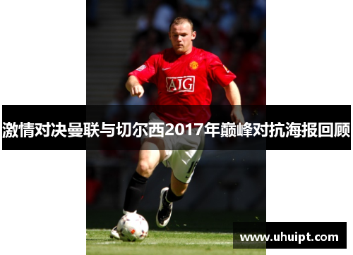 激情对决曼联与切尔西2017年巅峰对抗海报回顾