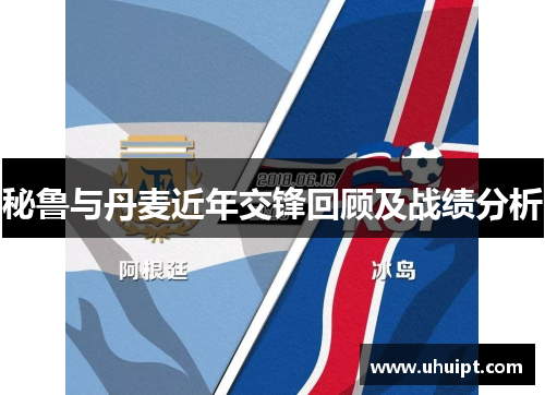 秘鲁与丹麦近年交锋回顾及战绩分析