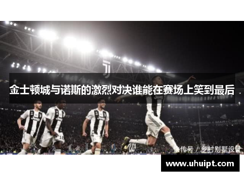 金士顿城与诺斯的激烈对决谁能在赛场上笑到最后