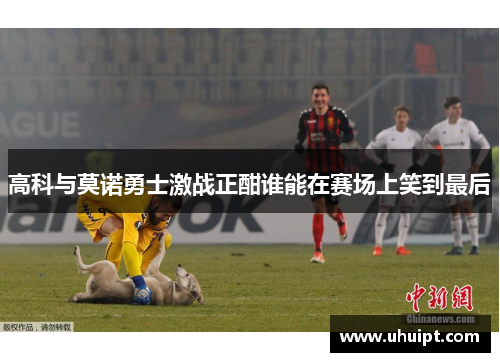 高科与莫诺勇士激战正酣谁能在赛场上笑到最后