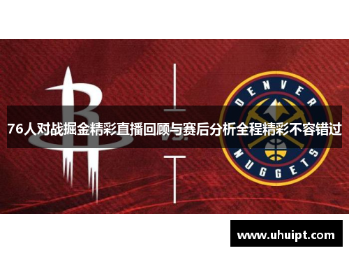 76人对战掘金精彩直播回顾与赛后分析全程精彩不容错过