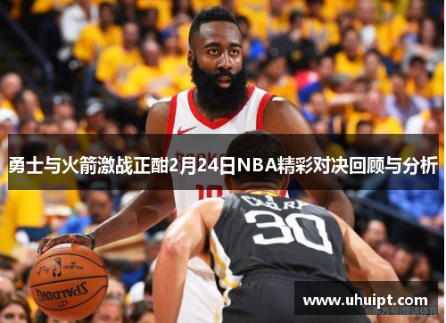 勇士与火箭激战正酣2月24日NBA精彩对决回顾与分析