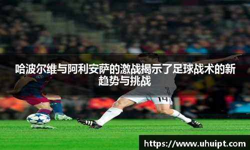 哈波尔维与阿利安萨的激战揭示了足球战术的新趋势与挑战