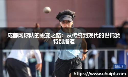 成都网球队的蜕变之路：从传统到现代的世锦赛特别报道