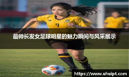最帅长发女足球明星的魅力瞬间与风采展示