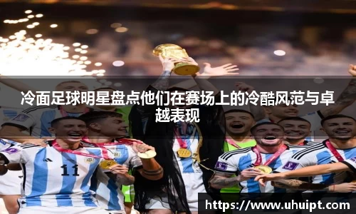 冷面足球明星盘点他们在赛场上的冷酷风范与卓越表现