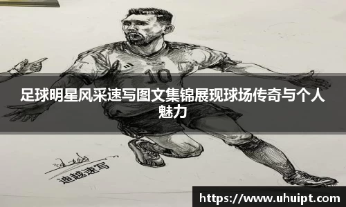 足球明星风采速写图文集锦展现球场传奇与个人魅力