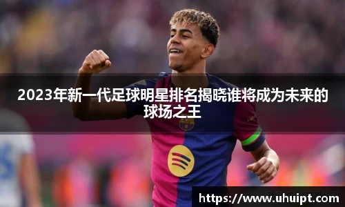 2023年新一代足球明星排名揭晓谁将成为未来的球场之王